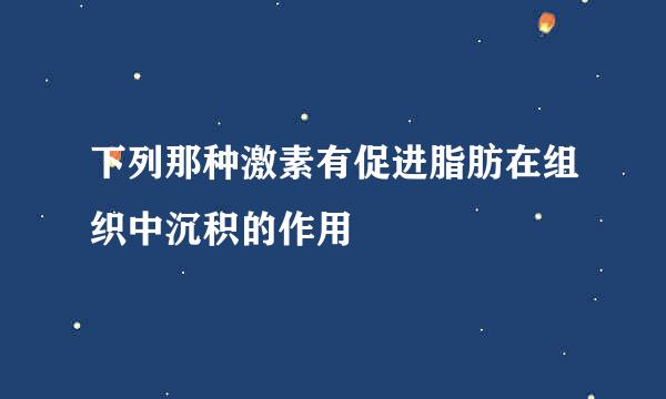 下列那种激素有促进脂肪在组织中沉积的作用