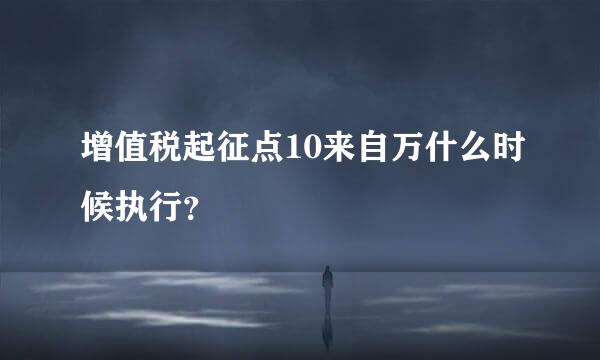 增值税起征点10来自万什么时候执行？