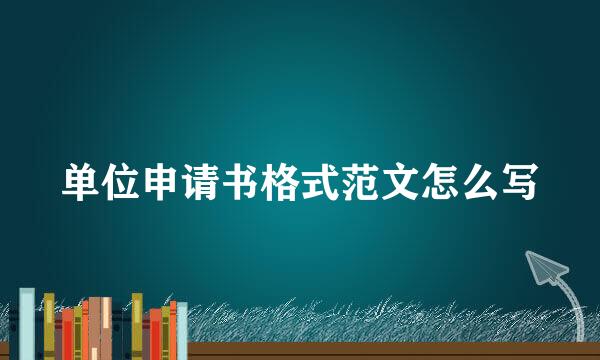 单位申请书格式范文怎么写