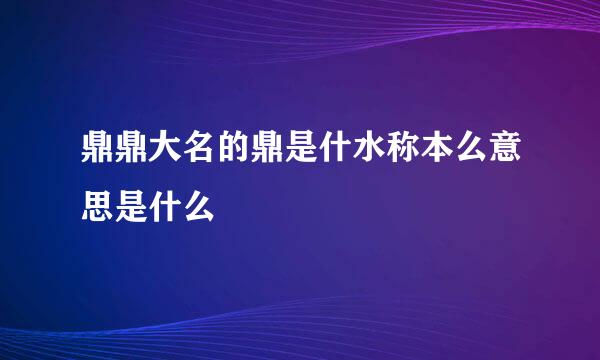 鼎鼎大名的鼎是什水称本么意思是什么