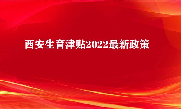 西安生育津贴2022最新政策