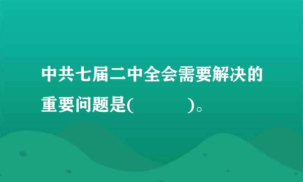 中共七届二中全会需要解决的重要问题是(   )。