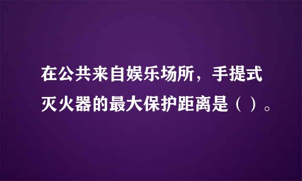 在公共来自娱乐场所，手提式灭火器的最大保护距离是（）。