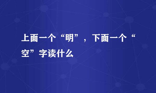 上面一个“明”，下面一个“空”字读什么