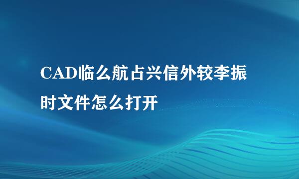 CAD临么航占兴信外较李振时文件怎么打开