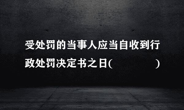 受处罚的当事人应当自收到行政处罚决定书之日(    )