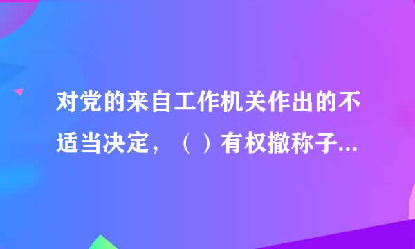 对党的来自工作机关作出的不适当决定，（）有权撤称子销或者变更。