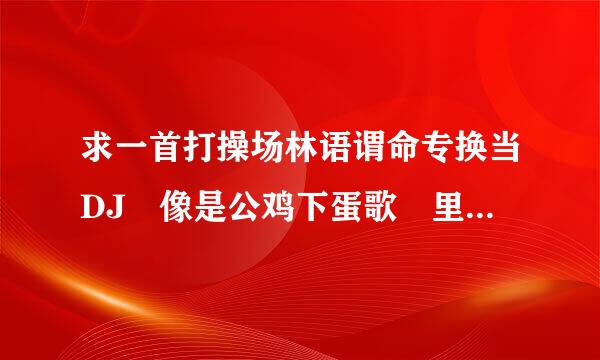 求一首打操场林语谓命专换当DJ 像是公鸡下蛋歌 里面主要是公鸡的声音