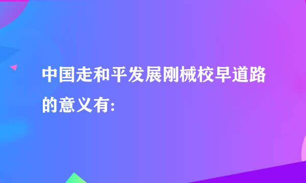 中国走和平发展刚械校早道路的意义有: