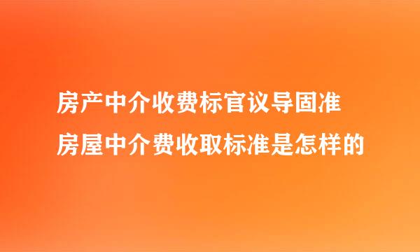 房产中介收费标官议导固准 房屋中介费收取标准是怎样的