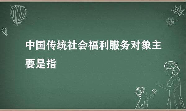 中国传统社会福利服务对象主要是指