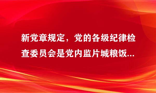 新党章规定，党的各级纪律检查委员会是党内监片城粮饭丰把督()机关。