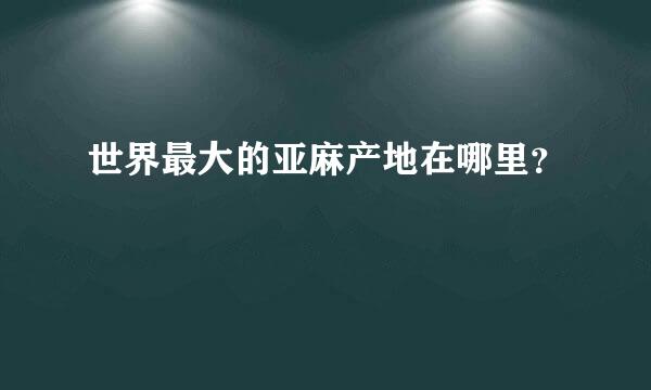 世界最大的亚麻产地在哪里？