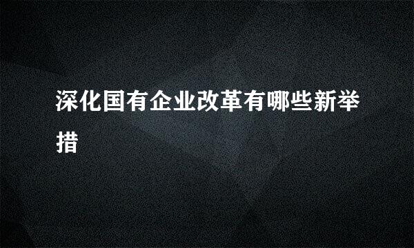 深化国有企业改革有哪些新举措