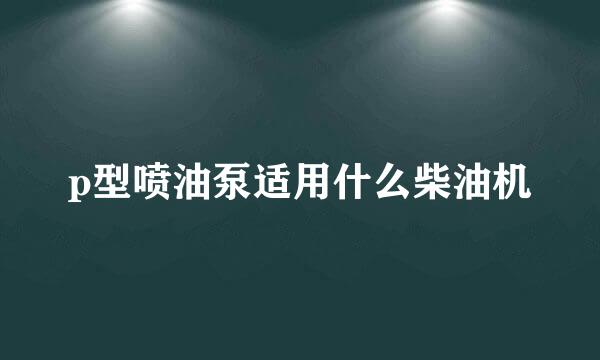 p型喷油泵适用什么柴油机