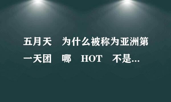 五月天 为什么被称为亚洲第一天团 哪 HOT 不是 亚洲第一来自天团吗？