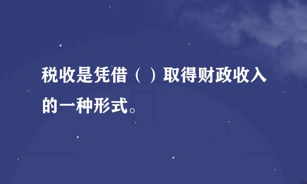 税收是凭借（）取得财政收入的一种形式。