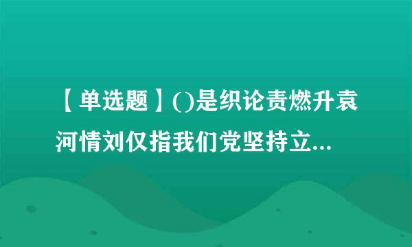 【单选题】()是织论责燃升袁河情刘仅指我们党坚持立党为公、执政为民的本质要求。