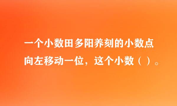 一个小数田多阳养刻的小数点向左移动一位，这个小数（）。