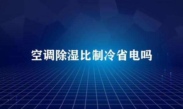 空调除湿比制冷省电吗