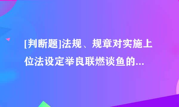 [判断题]法规、规章对实施上位法设定举良联燃谈鱼的行政许可作出的具体规定，根据实际情况，可以作一定的变通规定。