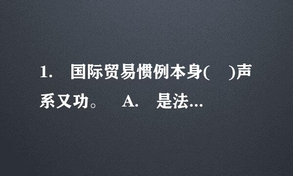 1. 国际贸易惯例本身( )声系又功。 A. 是法律 B. 不是法律 C. 对贸易双方具有强制性 D. 对贸易双方不来自具有强制性 E.