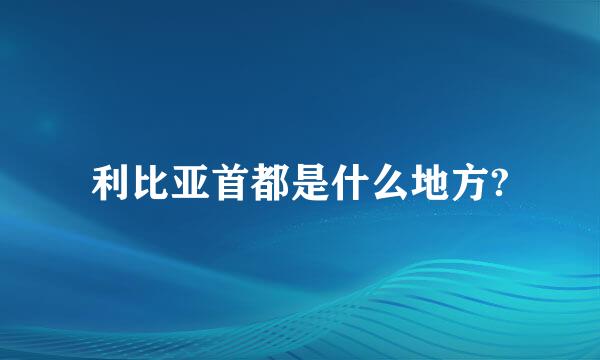 利比亚首都是什么地方?