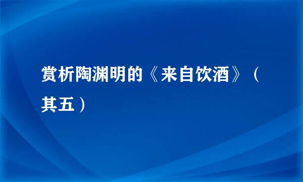 赏析陶渊明的《来自饮酒》（其五）