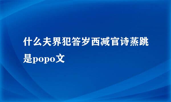 什么夫界犯答岁西减官诗蒸跳是popo文