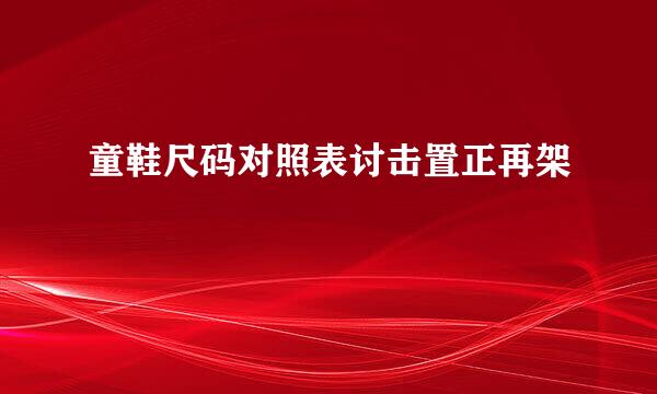 童鞋尺码对照表讨击置正再架