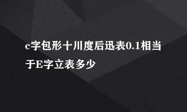 c字包形十川度后迅表0.1相当于E字立表多少