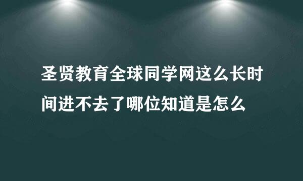 圣贤教育全球同学网这么长时间进不去了哪位知道是怎么