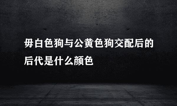 毋白色狗与公黄色狗交配后的后代是什么颜色