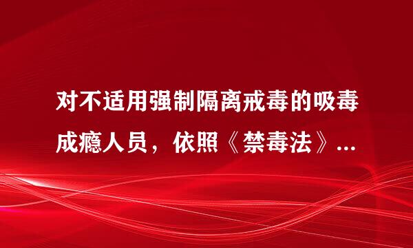 对不适用强制隔离戒毒的吸毒成瘾人员，依照《禁毒法》规定进行( )。