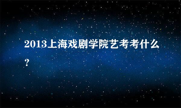 2013上海戏剧学院艺考考什么？