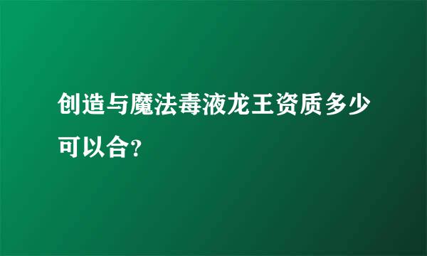 创造与魔法毒液龙王资质多少可以合？