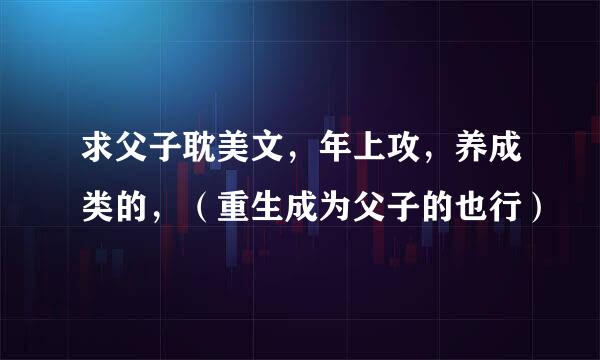 求父子耽美文，年上攻，养成类的，（重生成为父子的也行）