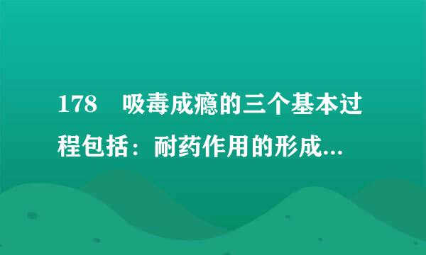 178 吸毒成瘾的三个基本过程包括：耐药作用的形成，（  ），强化的形成。