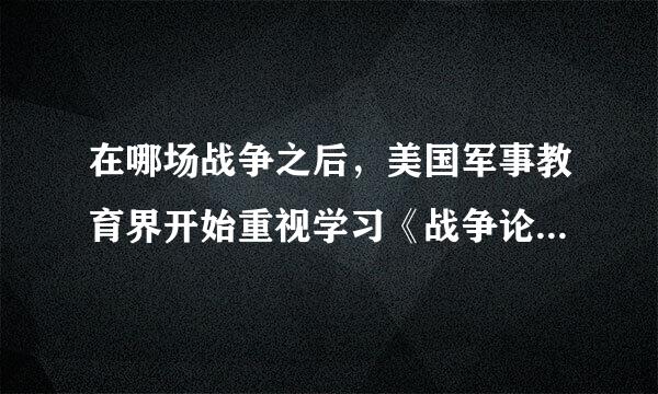 在哪场战争之后，美国军事教育界开始重视学习《战争论》?A.朝鲜战争B.越南战争C.海湾战争