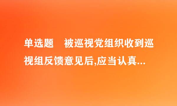 单选题 被巡视党组织收到巡视组反馈意见后,应当认真整改落实,并于()个月内将整改情况报告和主要负责人组织落实情况报告...