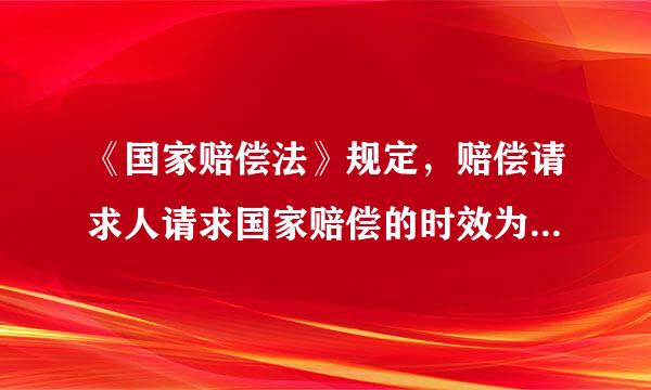 《国家赔偿法》规定，赔偿请求人请求国家赔偿的时效为（叶终问间责块）。