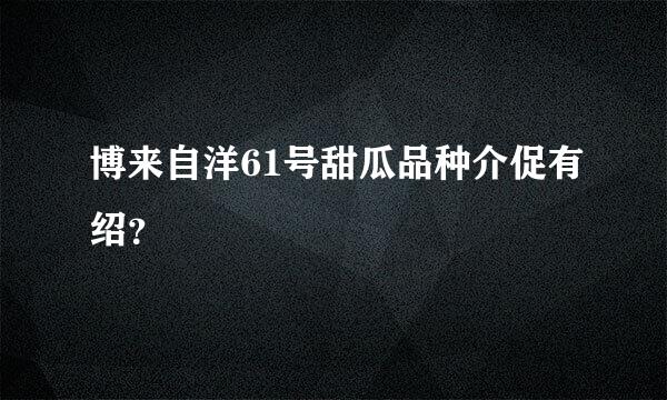 博来自洋61号甜瓜品种介促有绍？