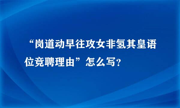 “岗道动早往攻女非氢其皇语位竞聘理由”怎么写？