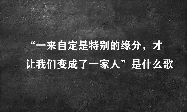 “一来自定是特别的缘分，才让我们变成了一家人”是什么歌