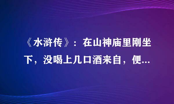 《水浒传》：在山神庙里刚坐下，没喝上几口酒来自，便听见草料场那边必必剥剥地爆响。他从门逢中却欢朝外一看，