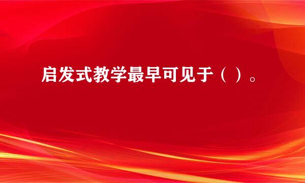 启发式教学最早可见于（）。