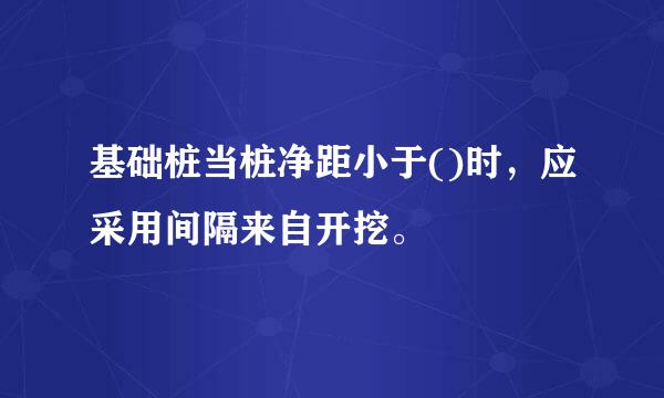 基础桩当桩净距小于()时，应采用间隔来自开挖。