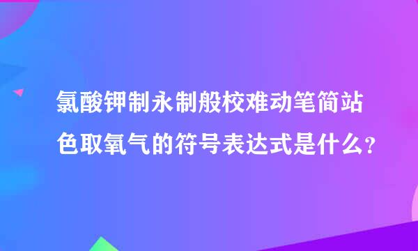 氯酸钾制永制般校难动笔简站色取氧气的符号表达式是什么？