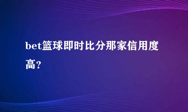 bet篮球即时比分那家信用度高？