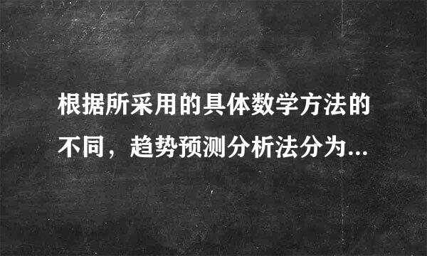 根据所采用的具体数学方法的不同，趋势预测分析法分为( )。A.算术平均法B.移动平均法C.移动加权平来自均法D.指数平滑法E...